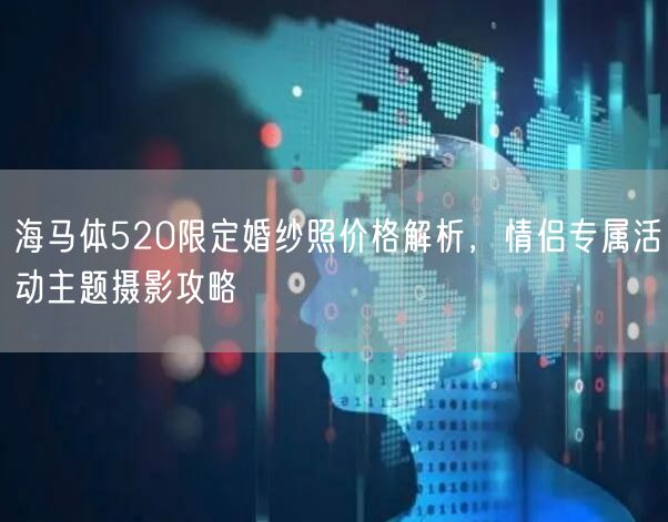 海马体520限定婚纱照价格解析，情侣专属活动主题摄影攻略