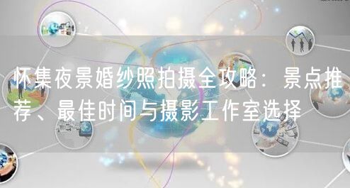 怀集夜景婚纱照拍摄全攻略:景点推荐、最佳时间与摄影工作室选择