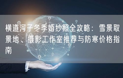 横道河子冬季婚纱照全攻略：雪景取景地、摄影工作室推荐与防寒价格指南