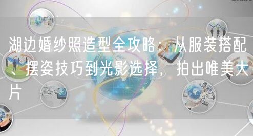 湖边婚纱照造型全攻略：从服装搭配、摆姿技巧到光影选择，拍出唯美大片