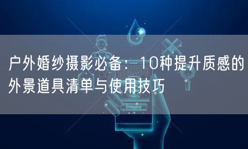 户外婚纱摄影必备：10种提升质感的外景道具清单与使用技巧