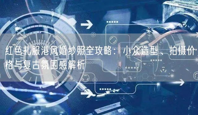 红色礼服港风婚纱照全攻略：小众造型、拍摄价格与复古氛围感解析