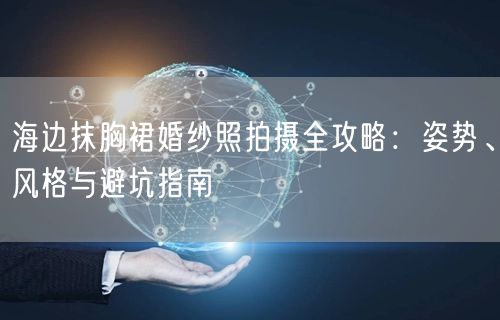 海边抹胸裙婚纱照拍摄全攻略：姿势、风格与避坑指南
