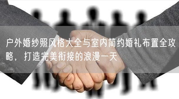 户外婚纱照风格大全与室内简约婚礼布置全攻略，打造完美衔接的浪漫一天