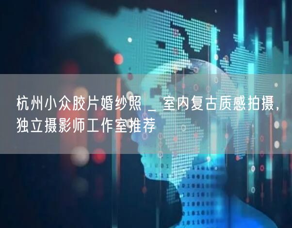 杭州小众胶片婚纱照 _ 室内复古质感拍摄，独立摄影师工作室推荐