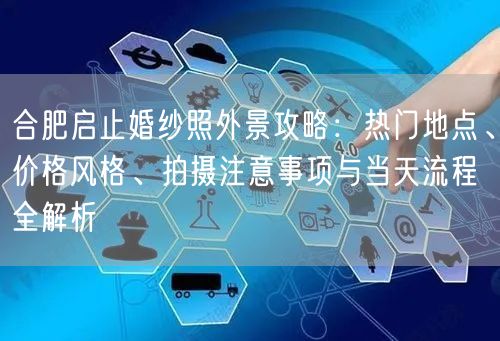 合肥启止婚纱照外景攻略：热门地点、价格风格、拍摄注意事项与当天流程全解析