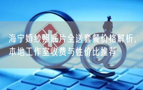 海宁婚纱照底片全送套餐价格解析，本地工作室收费与性价比推荐