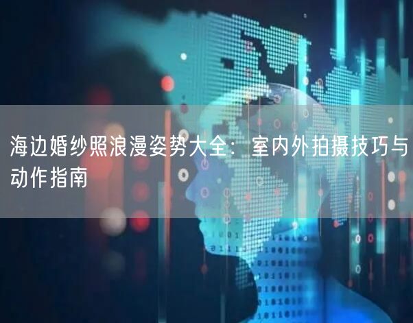 海边婚纱照浪漫姿势大全：室内外拍摄技巧与动作指南