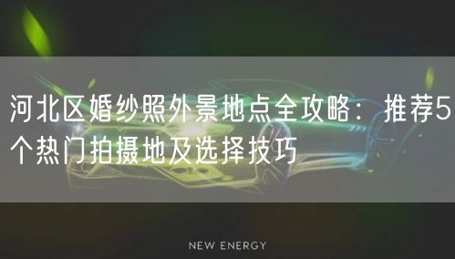 河北区婚纱照外景地点全攻略：推荐5个热门拍摄地及选择技巧