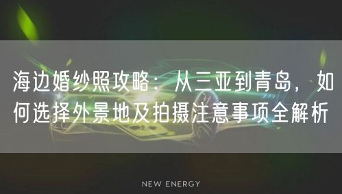 海边婚纱照攻略：从三亚到青岛，如何选择外景地及拍摄注意事项全解析