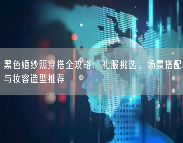 黑色婚纱照穿搭全攻略：礼服挑选、场景搭配与妆容造型推荐