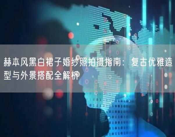 赫本风黑白裙子婚纱照拍摄指南：复古优雅造型与外景搭配全解析