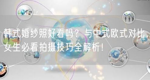 韩式婚纱照好看吗？与中式欧式对比，女生必看拍摄技巧全解析！