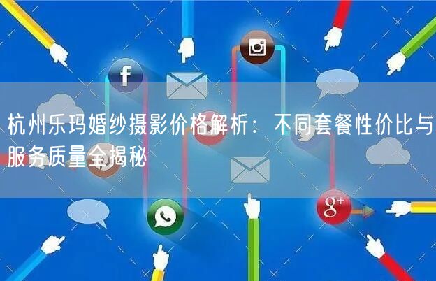 杭州乐玛婚纱摄影价格解析：不同套餐性价比与服务质量全揭秘