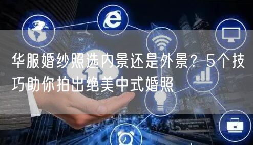 华服婚纱照选内景还是外景？5个技巧助你拍出绝美中式婚照