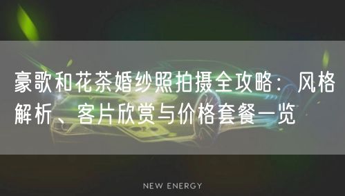 豪歌和花茶婚纱照拍摄全攻略：风格解析、客片欣赏与价格套餐一览