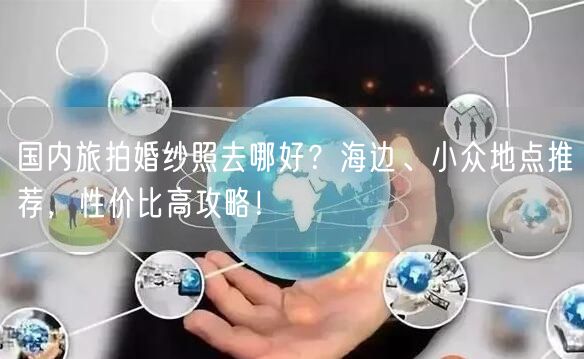 国内旅拍婚纱照去哪好？海边、小众地点推荐，性价比高攻略！