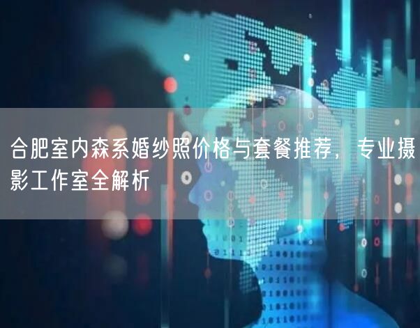 合肥室内森系婚纱照价格与套餐推荐，专业摄影工作室全解析
