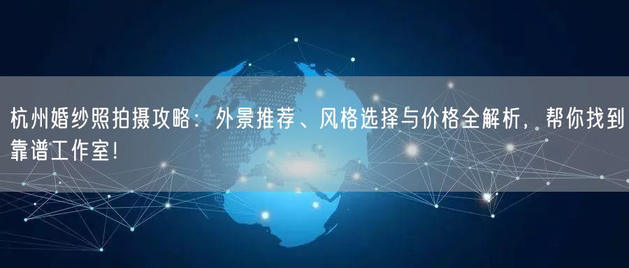 杭州婚纱照拍摄攻略：外景推荐、风格选择与价格全解析，帮你找到靠谱工作室！