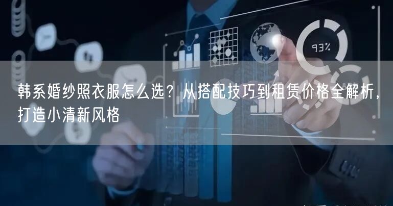 韩系婚纱照衣服怎么选？从搭配技巧到租赁价格全解析，打造小清新风格
