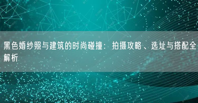 黑色婚纱照与建筑的时尚碰撞：拍摄攻略、选址与搭配全解析