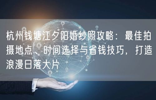 杭州钱塘江夕阳婚纱照攻略：最佳拍摄地点、时间选择与省钱技巧，打造浪漫日落大片
