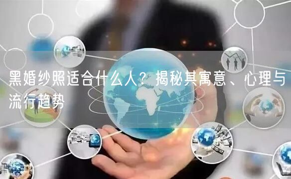 黑婚纱照适合什么人？揭秘其寓意、心理与流行趋势