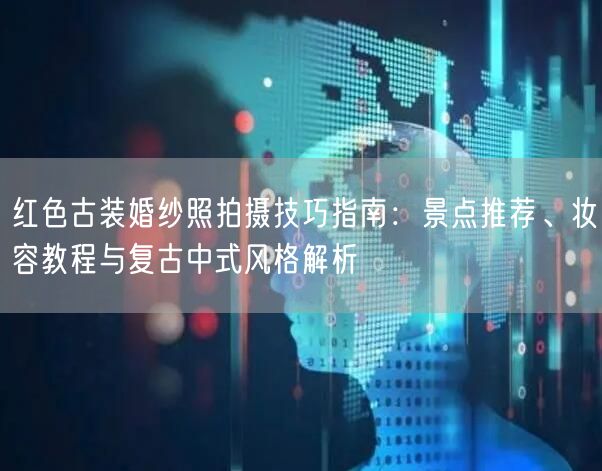 红色古装婚纱照拍摄技巧指南：景点推荐、妆容教程与复古中式风格解析