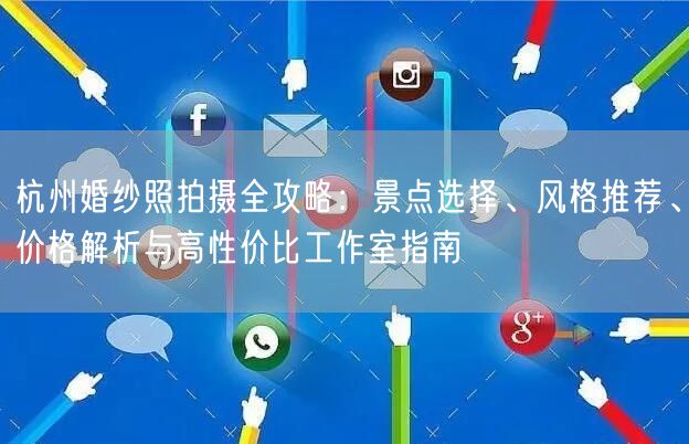 杭州婚纱照拍摄全攻略：景点选择、风格推荐、价格解析与高性价比工作室指南