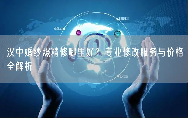 汉中婚纱照精修哪里好？专业修改服务与价格全解析