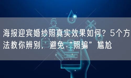 海报迎宾婚纱照真实效果如何？5个方法教你辨别，避免“照骗”尴尬