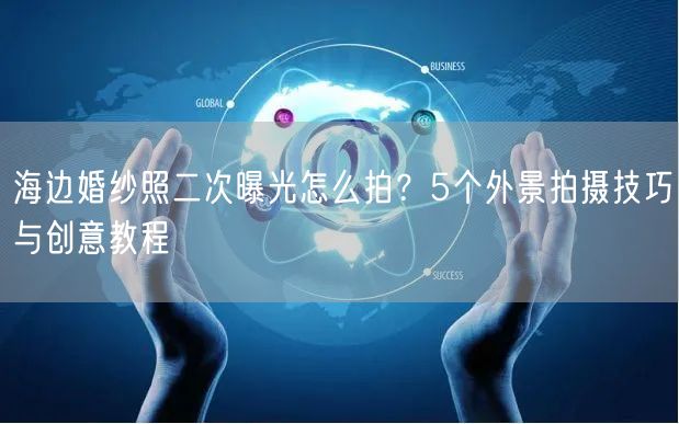 海边婚纱照二次曝光怎么拍？5个外景拍摄技巧与创意教程
