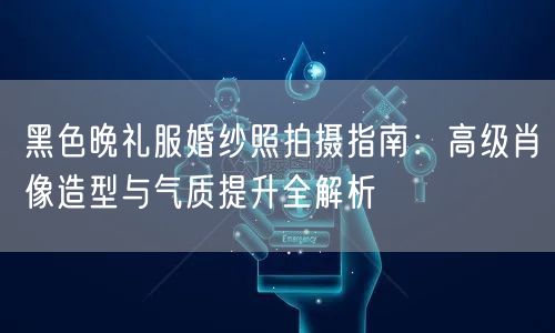 黑色晚礼服婚纱照拍摄指南：高级肖像造型与气质提升全解析