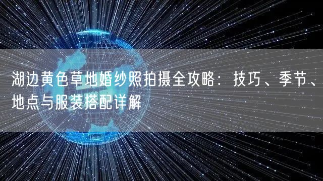 湖边黄色草地婚纱照拍摄全攻略：技巧、季节、地点与服装搭配详解