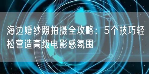 海边婚纱照拍摄全攻略：5个技巧轻松营造高级电影感氛围