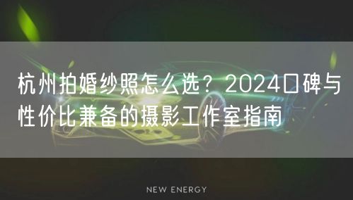 杭州拍婚纱照怎么选？2024口碑与性价比兼备的摄影工作室指南