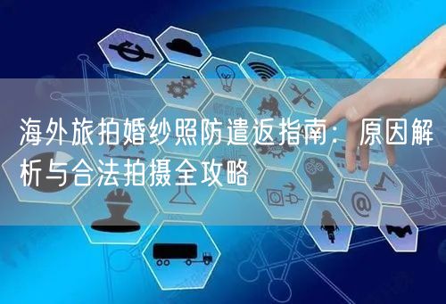 海外旅拍婚纱照防遣返指南：原因解析与合法拍摄全攻略