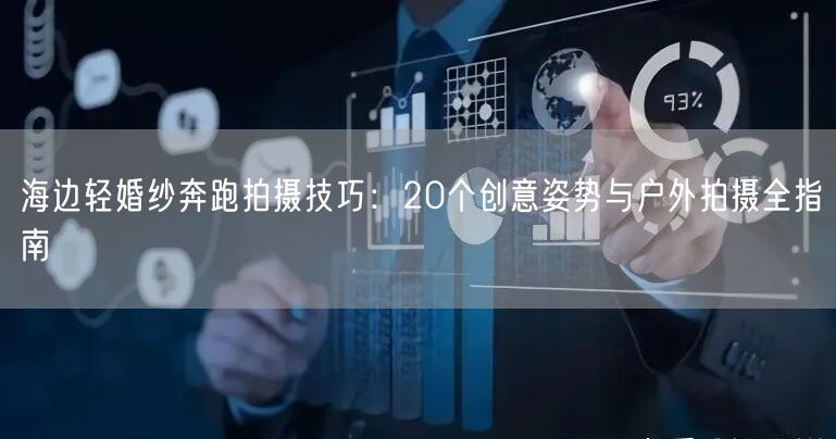 海边轻婚纱奔跑拍摄技巧：20个创意姿势与户外拍摄全指南