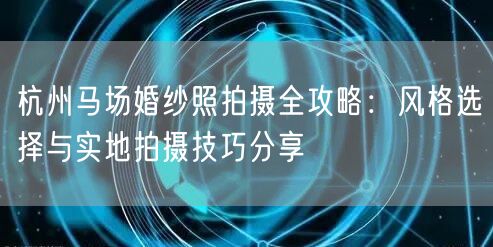 杭州马场婚纱照拍摄全攻略：风格选择与实地拍摄技巧分享