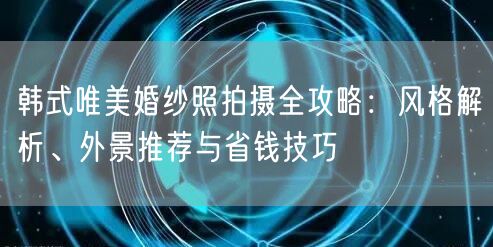 韩式唯美婚纱照拍摄全攻略：风格解析、外景推荐与省钱技巧