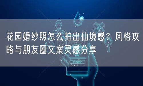 花园婚纱照怎么拍出仙境感?风格攻略与朋友圈文案灵感分享