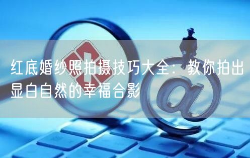红底婚纱照拍摄技巧大全：教你拍出显白自然的幸福合影