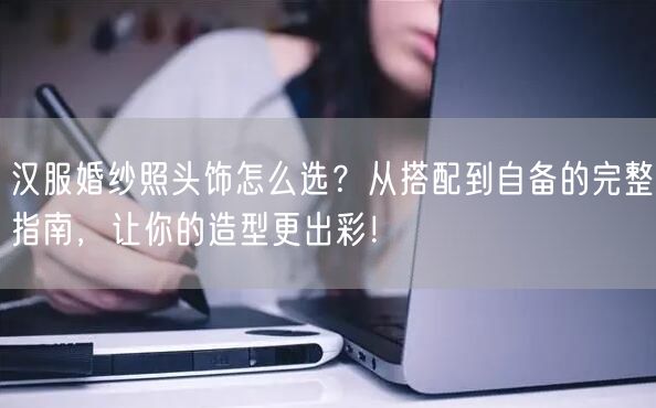 汉服婚纱照头饰怎么选？从搭配到自备的完整指南，让你的造型更出彩！