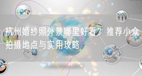 杭州婚纱照外景哪里好看？推荐小众拍摄地点与实用攻略