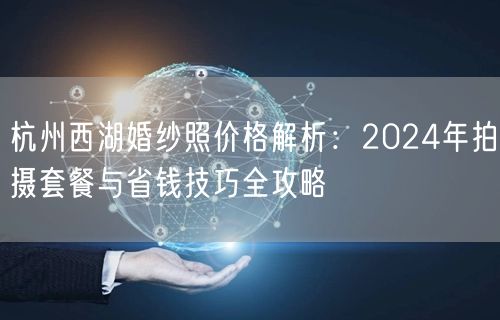 杭州西湖婚纱照价格解析：2024年拍摄套餐与省钱技巧全攻略
