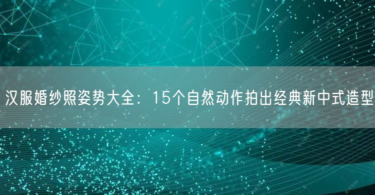 汉服婚纱照姿势大全：15个自然动作拍出经典新中式造型