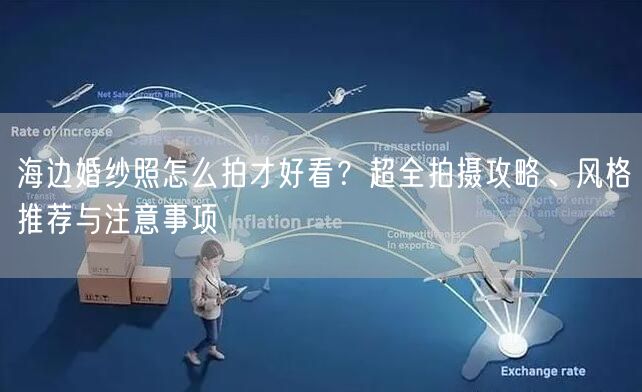 海边婚纱照怎么拍才好看？超全拍摄攻略、风格推荐与注意事项