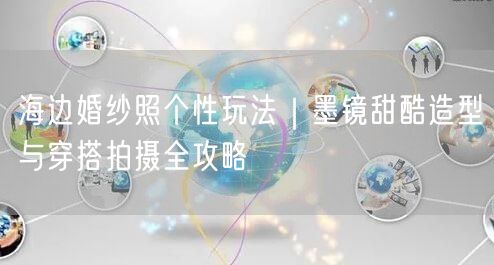 海边婚纱照个性玩法｜墨镜甜酷造型与穿搭拍摄全攻略
