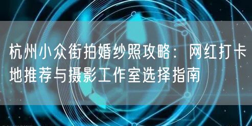 杭州小众街拍婚纱照攻略：网红打卡地推荐与摄影工作室选择指南