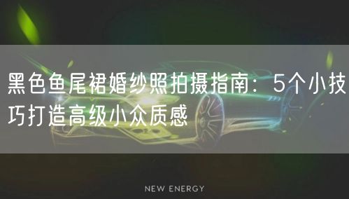 黑色鱼尾裙婚纱照拍摄指南：5个小技巧打造高级小众质感